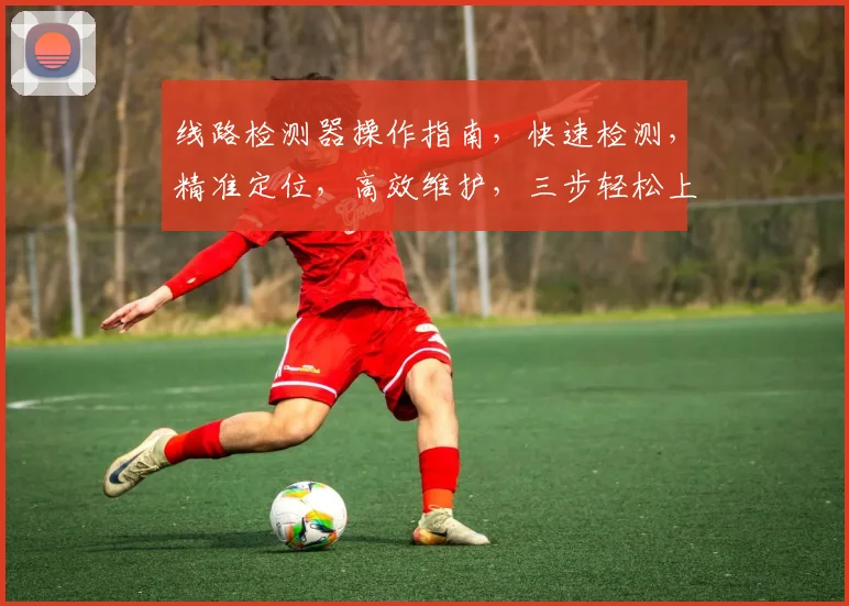 线路检测器操作指南，快速检测，精准定位，高效维护，三步轻松上手，必备工具
